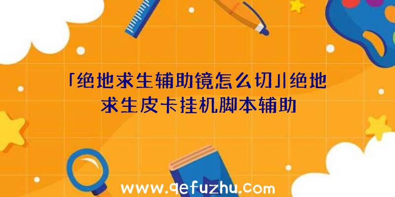 「绝地求生辅助镜怎么切」|绝地求生皮卡挂机脚本辅助